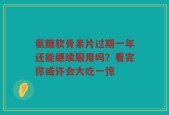 氨糖软骨素片过期一年还能继续服用吗？看完你或许会大吃一惊