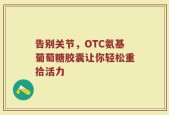告别关节，OTC氨基葡萄糖胶囊让你轻松重拾活力