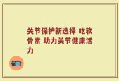 关节保护新选择 吃软骨素 助力关节健康活力