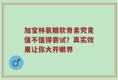 加宝林氨糖软骨素究竟值不值得尝试？真实效果让你大开眼界