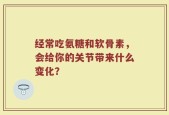 经常吃氨糖和软骨素，会给你的关节带来什么变化？