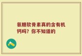 氨糖软骨素真的含有机钙吗？你不知道的
