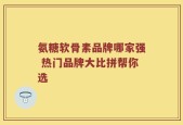 氨糖软骨素品牌哪家强 热门品牌大比拼帮你选