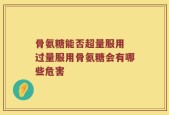 骨氨糖能否超量服用 过量服用骨氨糖会有哪些危害