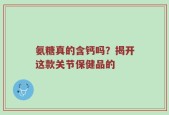 氨糖真的含钙吗？揭开这款关节保健品的