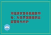 海钰牌软骨素氨糖骨碎补：为关节健康提供全面营养与呵护