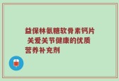 益保林氨糖软骨素钙片 关爱关节健康的优质营养补充剂