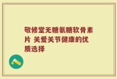 敬修堂无糖氨糖软骨素片 关爱关节健康的优质选择