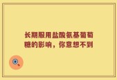 长期服用盐酸氨基葡萄糖的影响，你意想不到
