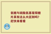 氨糖与硫酸氨基葡萄糖片真有这么大区别吗？赶快来看看