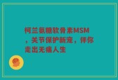 柯兰氨糖软骨素MSM，关节保护新宠，伴你走出无痛人生