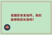 氨糖软骨素加钙，真的能够助你长高吗？