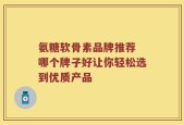 氨糖软骨素品牌推荐 哪个牌子好让你轻松选到优质产品