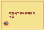 膝盖关节痛补氨糖是否有效