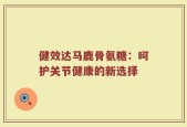 健效达马鹿骨氨糖：呵护关节健康的新选择
