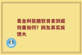 麦金利氨糖软骨素到底效果如何？网友真实反馈大
