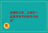 氨糖的之处，让我们一起感受关节的快乐与舒适”