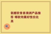 氨糖软骨素澳洲产品推荐 哪款效果好性价比高