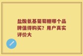 盐酸氨基葡萄糖哪个品牌值得购买？用户真实评价大