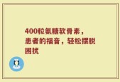 400粒氨糖软骨素，患者的福音，轻松摆脱困扰