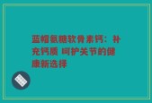 蓝帽氨糖软骨素钙：补充钙质 呵护关节的健康新选择