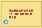 天灿氨糖加钙软骨素好不好 解析其功效与适用人群