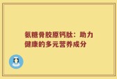 氨糖骨胶原钙肽：助力健康的多元营养成分