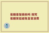 氨糖是智商税吗 探究氨糖背后避免盲目消费