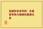 氨糖软骨素钙铁：多重营养助力健康的重要元素