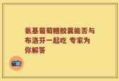 氨基葡萄糖胶囊能否与布洛芬一起吃 专家为你解答