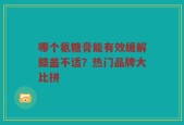 哪个氨糖膏能有效缓解膝盖不适？热门品牌大比拼