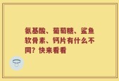氨基酸、葡萄糖、鲨鱼软骨素、钙片有什么不同？快来看看