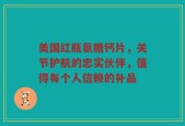 美国红瓶氨糖钙片，关节护航的忠实伙伴，值得每个人信赖的补品