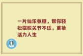 一片仙乐氨糖，帮你轻松摆脱关节不适，重拾活力人生