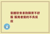 氨糖软骨素致肠胃不舒服 服用者需的不良反应