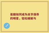 氨糖如何成为关节保养的明星，轻松缓解与