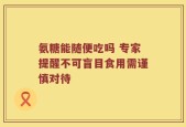 氨糖能随便吃吗 专家提醒不可盲目食用需谨慎对待