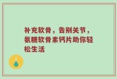 补充软骨，告别关节，氨糖软骨素钙片助你轻松生活