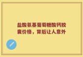 盐酸氨基葡萄糖酸钙胶囊价格，背后让人意外