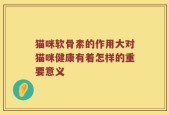 猫咪软骨素的作用大对猫咪健康有着怎样的重要意义