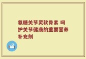 氨糖关节灵软骨素 呵护关节健康的重要营养补充剂