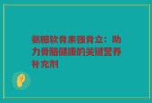 氨糖软骨素强骨立：助力骨骼健康的关键营养补充剂