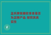 孟氏牌氨糖软骨素是否为正牌产品 探究其真实性