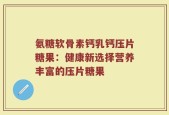 氨糖软骨素钙乳钙压片糖果：健康新选择营养丰富的压片糖果