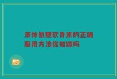 液体氨糖软骨素的正确服用方法你知道吗