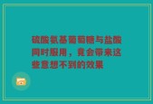 硫酸氨基葡萄糖与盐酸同时服用，竟会带来这些意想不到的效果