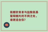氨糖软骨素与盐酸氨基葡萄糖片的不同之处，谁更适合你？