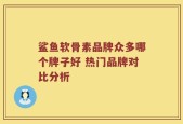 鲨鱼软骨素品牌众多哪个牌子好 热门品牌对比分析