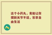 这个小药丸，竟能让你摆脱关节不适，乐享自由生活