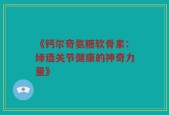 《钙尔奇氨糖软骨素：缔造关节健康的神奇力量》
